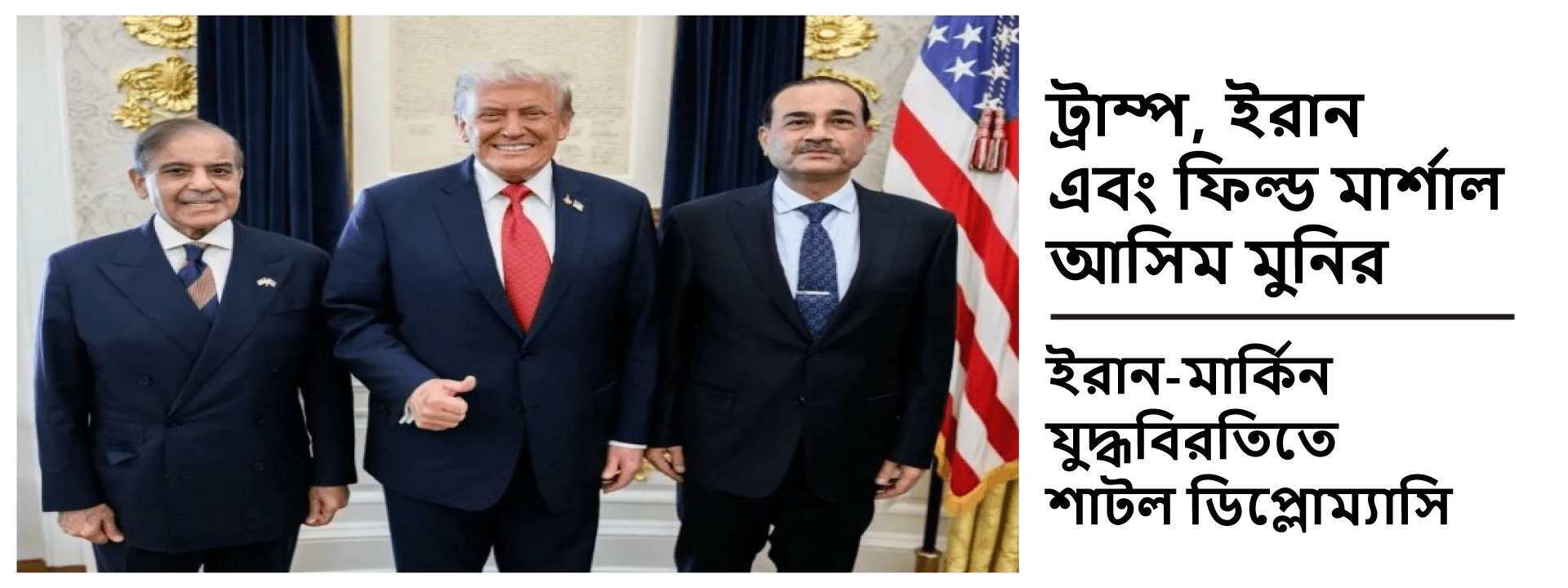 ট্রাম্প, ইরান এবং ফিল্ড মার্শাল আসিম মুনির: ইরান-মার্কিন যুদ্ধবিরতিতে শাটল ডিপ্লোম্যাসি