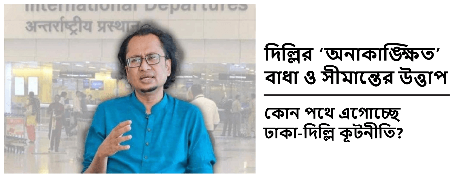 দিল্লির ‘অনাকাঙ্ক্ষিত’ বাধা ও সীমান্তের উত্তাপ: কোন পথে এগোচ্ছে ঢাকা-দিল্লি কূটনীতি?