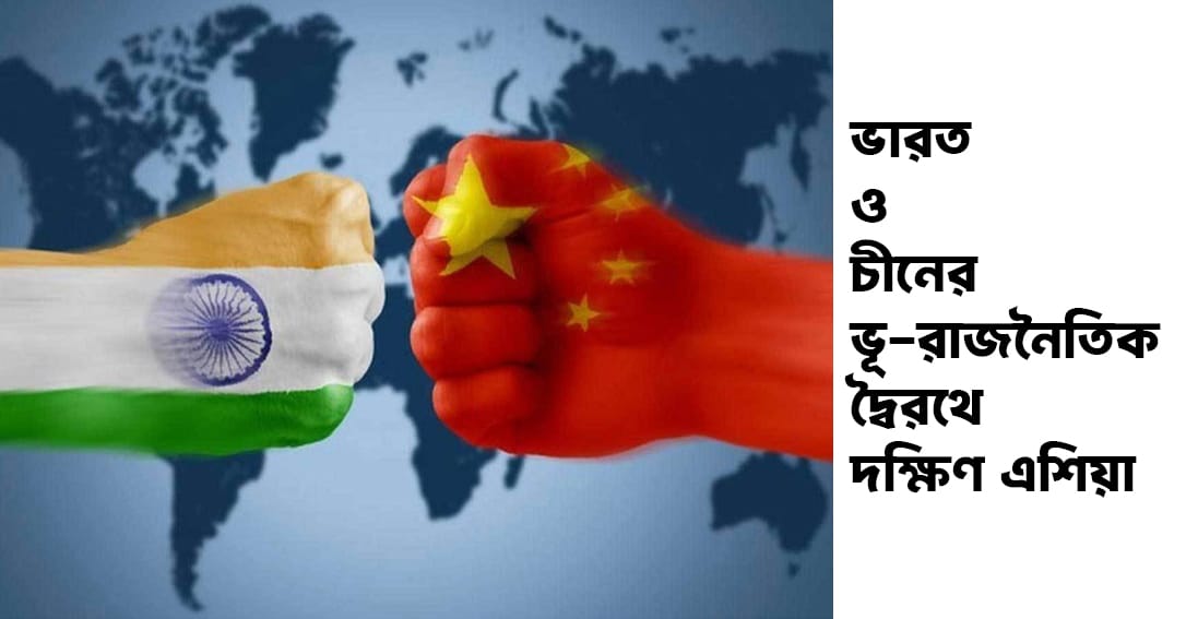 ভারত ও চীনের ভূ-রাজনৈতিক দ্বৈরথে দক্ষিণ এশিয়া